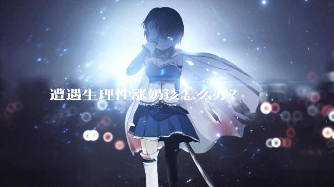 遭遇生理性涨奶该怎么办？