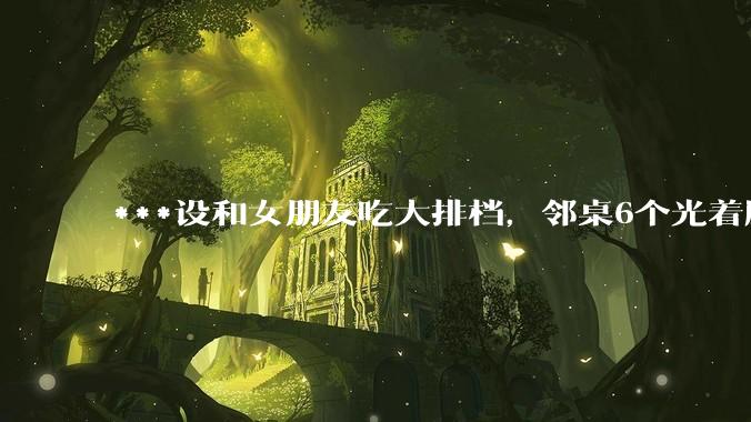 ***设和女朋友吃大排档，邻桌6个光着膀子的青年肌肉流氓，莫名其妙高喊「这女人一千一天」寻衅滋事，怎么办？