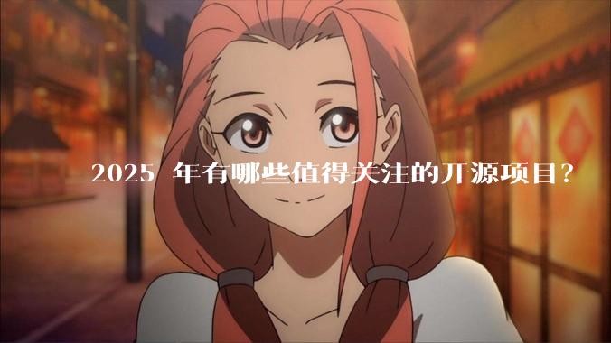 2025 年有哪些值得关注的开源项目？