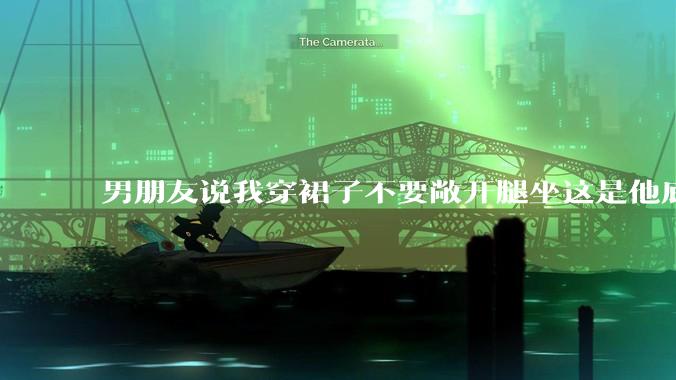 男朋友说我穿裙子不要敞开腿坐这是他底线，我该怎么办？
