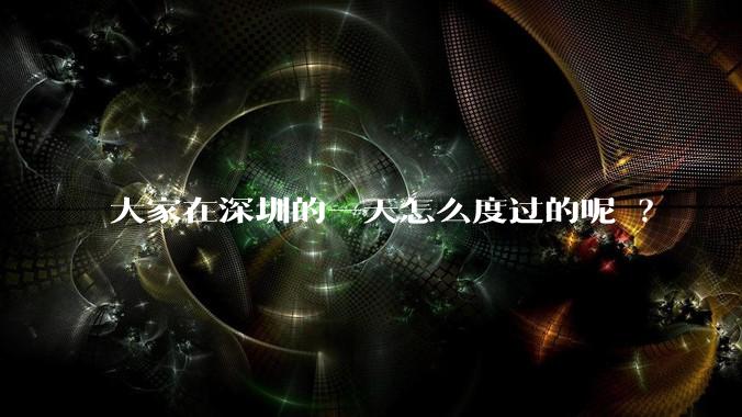 大家在深圳的一天怎么度过的呢 ？