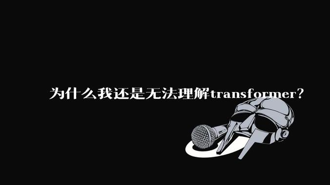 为什么我还是无法理解transformer？