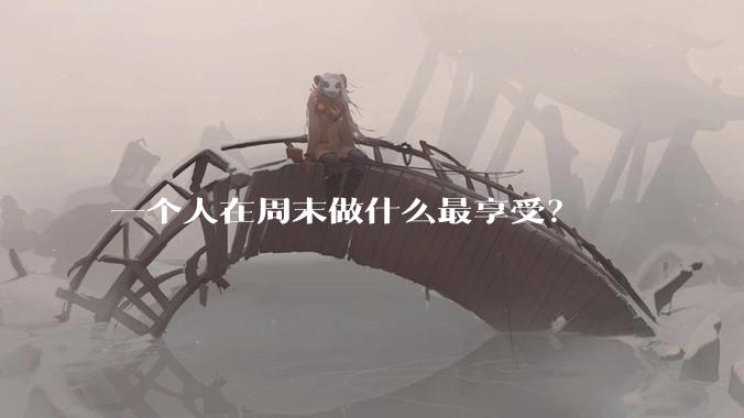 一个人在周末做什么最享受？
