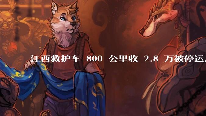 江西救护车 800 公里收 2.8 万被停运，该***中还有哪些疑点？这个收费贵不贵？