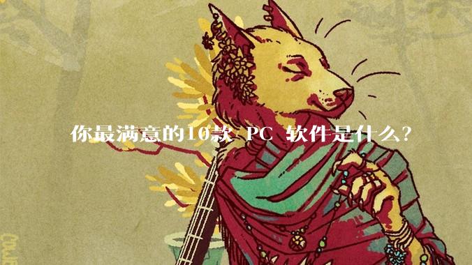 你最满意的10款 PC 软件是什么？