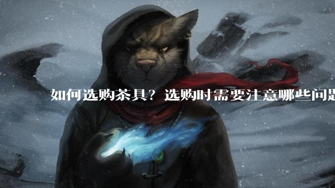 如何选购茶具？选购时需要注意哪些问题？