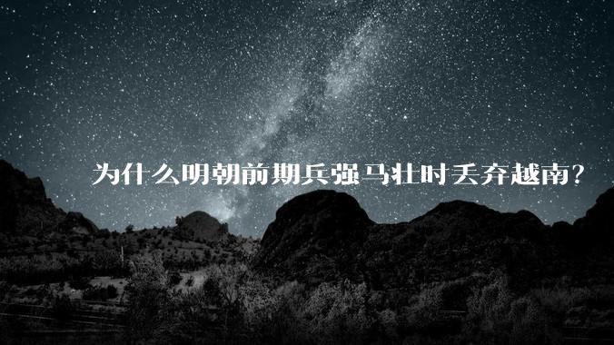 为什么明朝前期兵强马壮时丢弃越南？