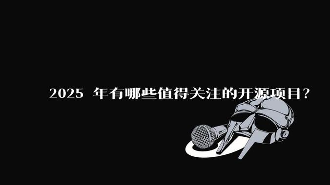 2025 年有哪些值得关注的开源项目？