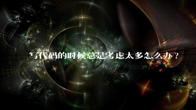 写代码的时候总是考虑太多怎么办?