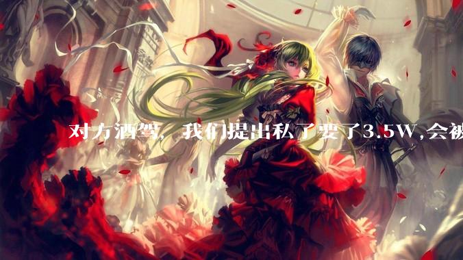 对方酒驾，我们提出私了要了3.5W,会被认为敲诈勒索吗？