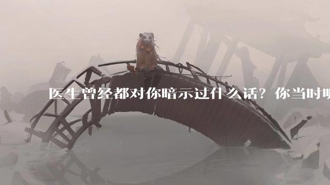 医生曾经都对你暗示过什么话？你当时听懂了么？