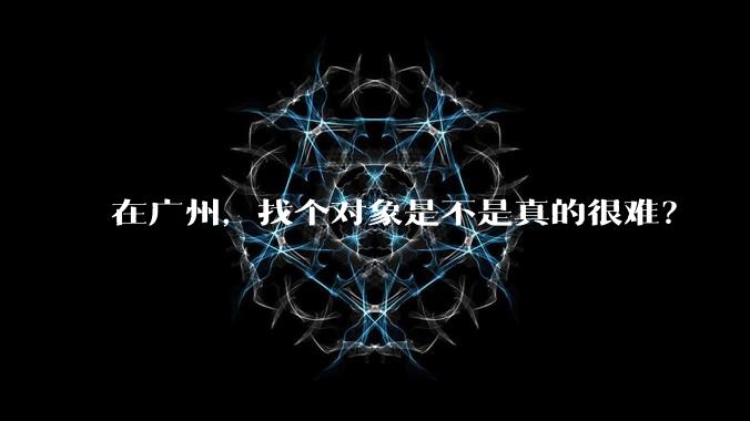 在广州，找个对象是不是真的很难？