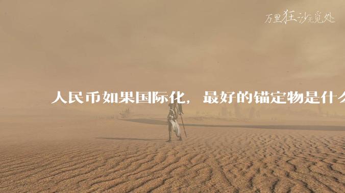 人民币如果国际化，最好的锚定物是什么呢？
