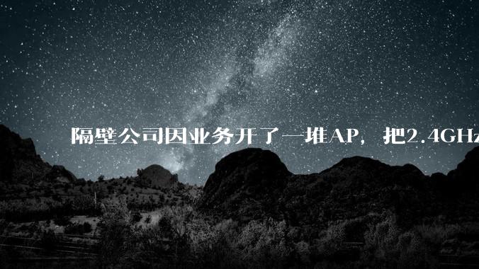 隔壁公司因业务开了一堆AP，把2.4GHz和5GHz的多个信道都用上了，干扰严重我们该怎么办？