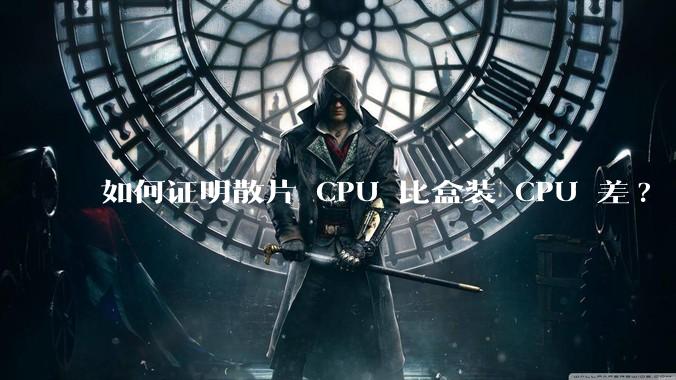 如何证明散片 CPU 比盒装 CPU 差?