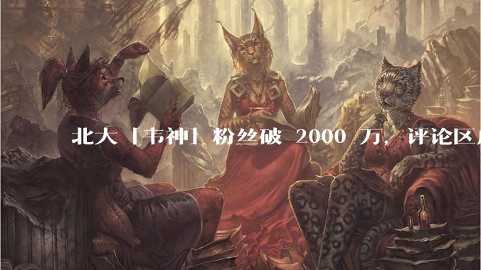 北大「韦神」粉丝破 2000 万，评论区成高考许愿池，如何看待家长们纷纷从韦神这里「沾福气」的心理？