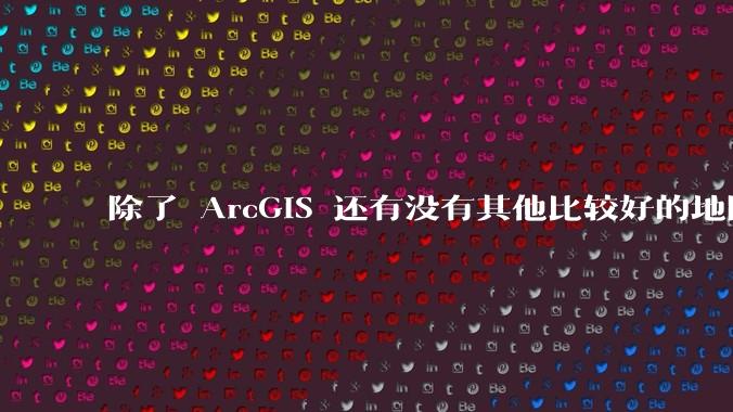 除了 ArcGIS 还有没有其他比较好的地图制作软件？