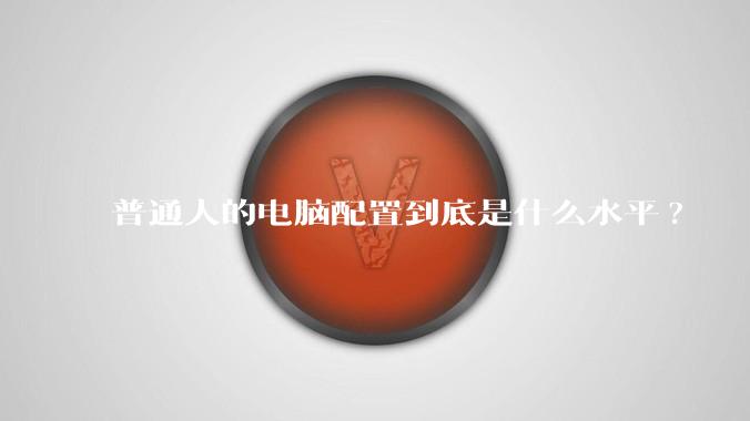 普通人的电脑配置到底是什么水平?