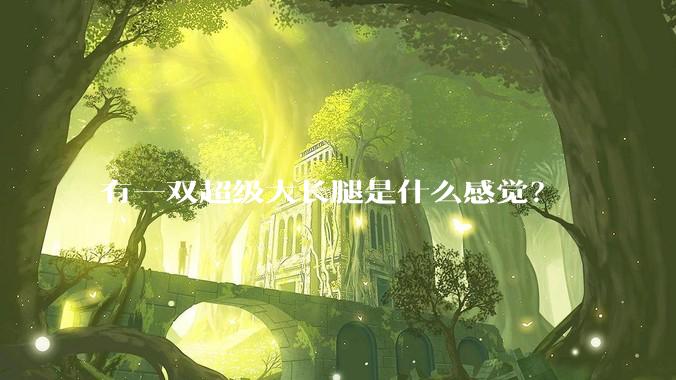 有一双超级大长腿是什么感觉？