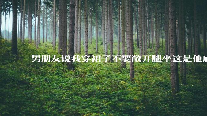 男朋友说我穿裙子不要敞开腿坐这是他底线，我该怎么办？
