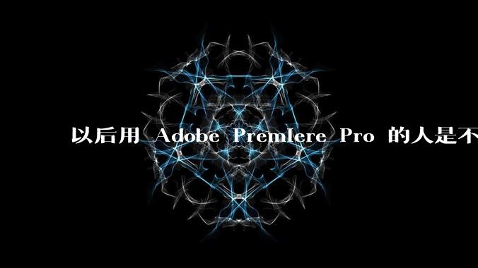 以后用 Adobe Premiere Pro 的人是不是越来越少了？