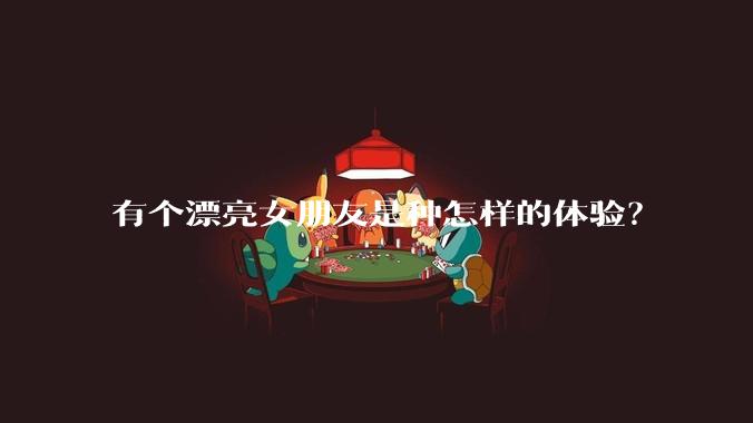 有个漂亮女朋友是种怎样的体验？