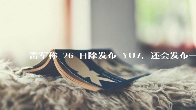 雷军称 26 日除发布 YU7，还会发布一款「面向下一个时代的个人智能设备」，这个产品可能是什么？