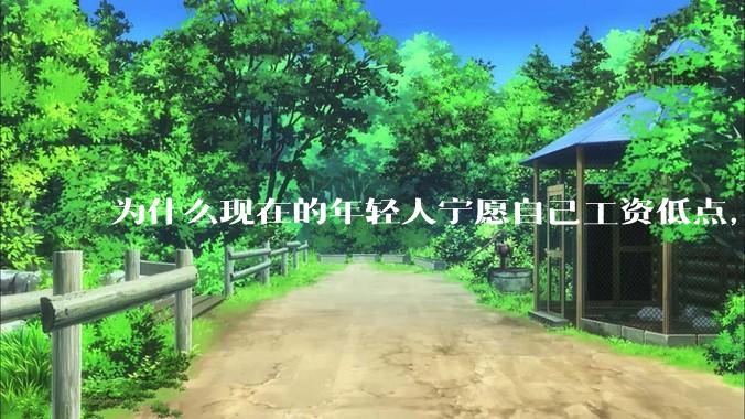 为什么现在的年轻人宁愿自己工资低点，也要过得舒服、不那么累?