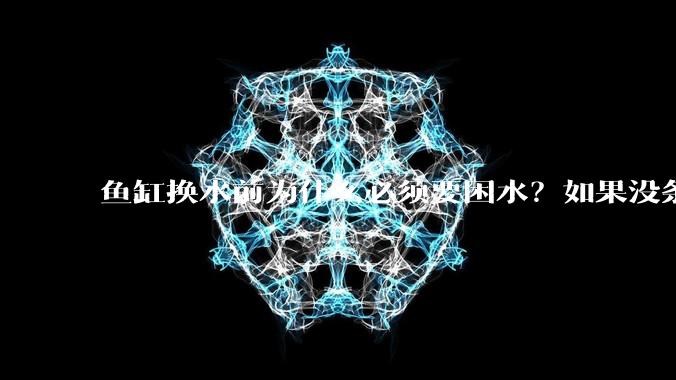 鱼缸换水前为什么必须要困水？如果没条件困水怎么办？