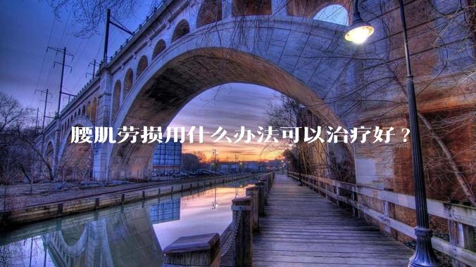腰肌劳损用什么办法可以治疗好?
