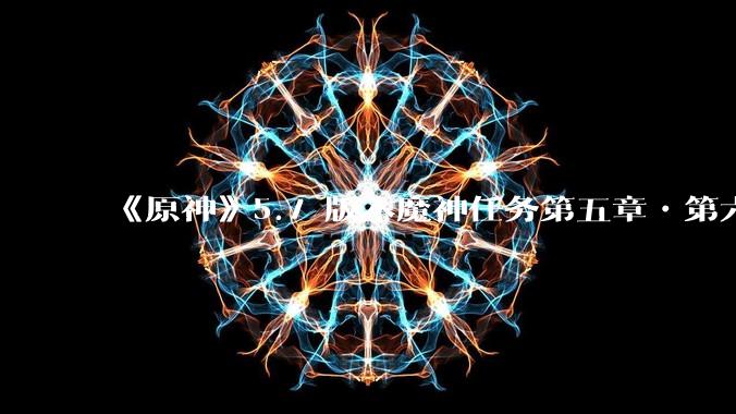 《原神》5.7 版本魔神任务第五章•第六幕「你存在的时空」体验如何？