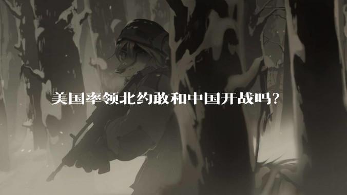 美国率领北约敢和中国开战吗？