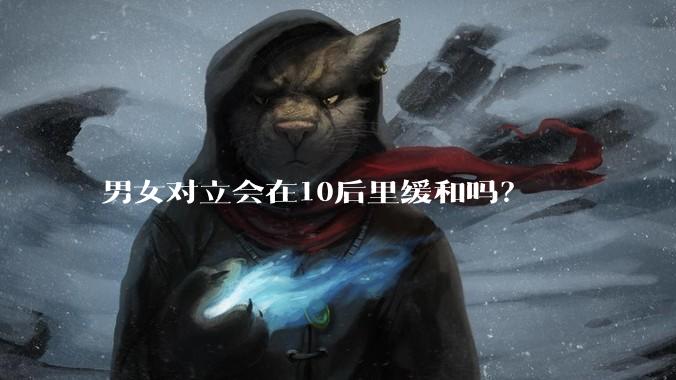 男女对立会在10后里缓和吗？