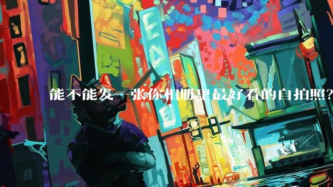 能不能发一张你相册里最好看的自拍照？