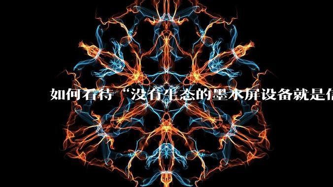 如何看待“没有生态的墨水屏设备就是信息孤岛，最终会沦为泡面盖”这种观点？墨水屏未来的发展趋势是什么？