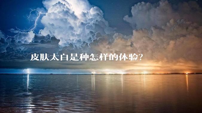 皮肤太白是种怎样的体验？