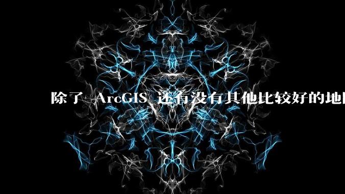 除了 ArcGIS 还有没有其他比较好的地图制作软件？