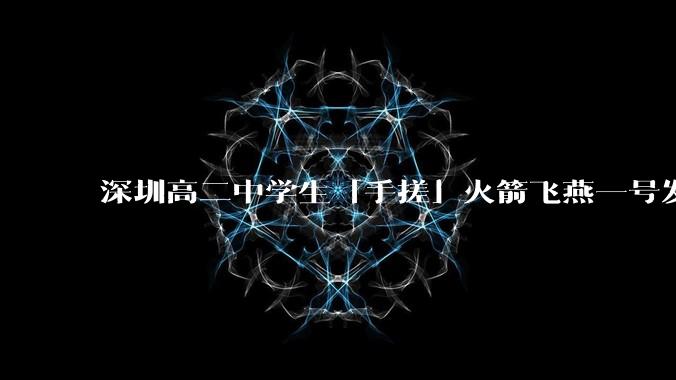 深圳高二中学生「手搓」火箭飞燕一号发射成功，突破 10KM 海拔高度，这属于什么水平？手搓火箭有多难？