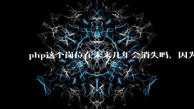 php这个岗位在未来几年会消失吗，因为刚从事php有点焦虑?