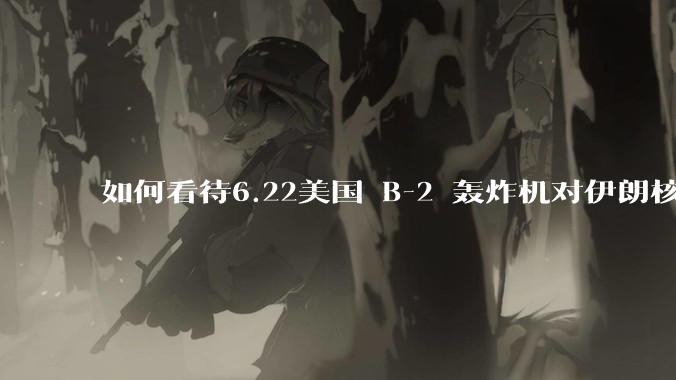 如何看待6.22美国 B-2 轰炸机对伊朗核设施进行轰炸？