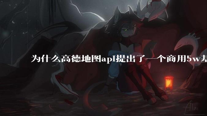 为什么高德地图api提出了一个商用5w基础费用起步的概念？