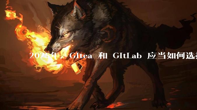 2025年，Gitea 和 GitLab 应当如何选择？