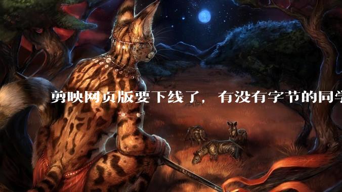 剪映网页版要下线了，有没有字节的同学来说下是为啥啊？