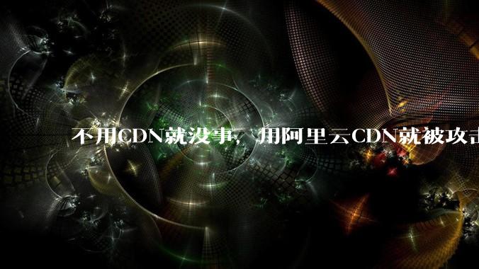 不用CDN就没事，用阿里云CDN就被攻击刷流量，阿里云表示证明不了就要用户买单，如何看到这种行为？