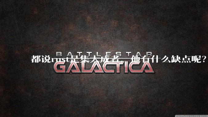 都说rust是集大成者，他有什么缺点呢？