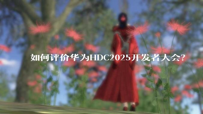 如何评价华为HDC2025开发者大会？