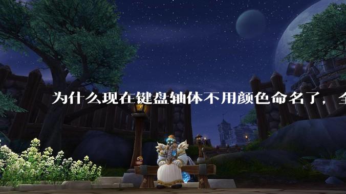 为什么现在键盘轴体不用颜色命名了，全是些莫名其妙的名字，看不懂到底是什么？