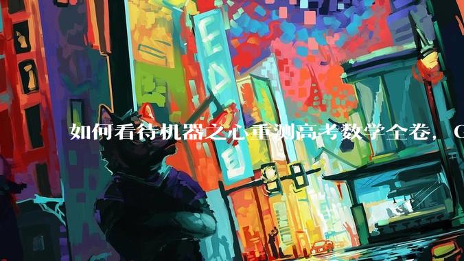 如何看待机器之心重测高考数学全卷，Gemini夺冠，豆包DeepSeek并列第二？