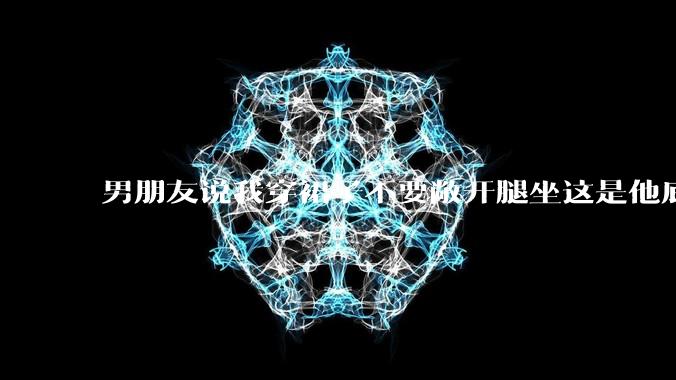 男朋友说我穿裙子不要敞开腿坐这是他底线，我该怎么办？