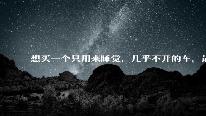 想买一个只用来睡觉，几乎不开的车，最低成本是多少？